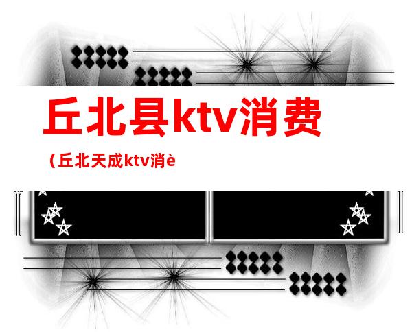 丘北县ktv消费（丘北天成ktv消费）