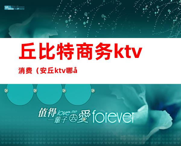 丘比特商务ktv消费（安丘ktv哪家开放）