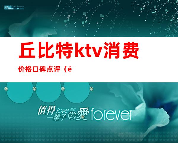 丘比特ktv消费价格口碑点评（长沙丘比特KTV）