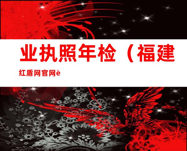业执照年检（福建红盾网官网营业执照年检）