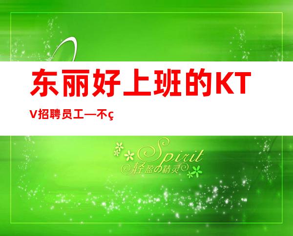 东丽好上班的KTV招聘员工—不用站位—不用担心没班上