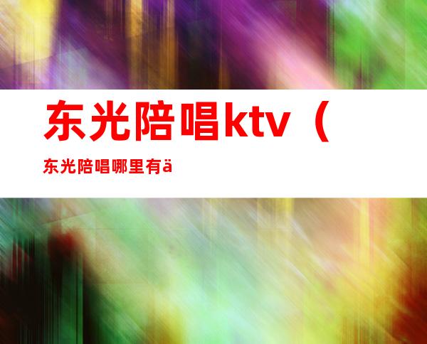 东光陪唱ktv（东光陪唱哪里有便宜的）