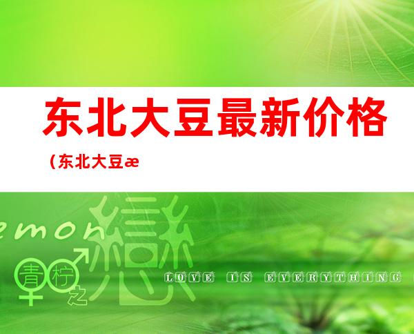 东北大豆最新价格（东北大豆最新价格多少钱一斤1956年的今天）