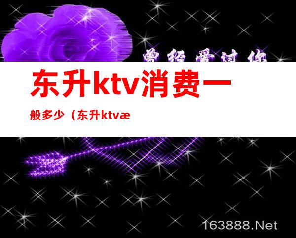 东升ktv消费一般多少（东升ktv消费一般多少一天）