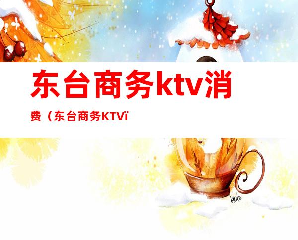 东台商务ktv消费（东台商务KTV）