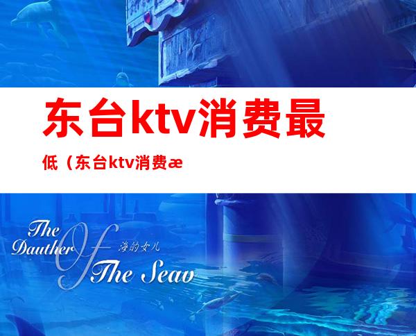 东台ktv消费最低（东台ktv消费最低多少钱）