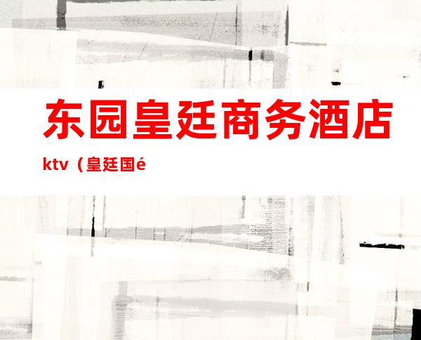 东园皇廷商务酒店ktv（皇廷国际大酒店地址）