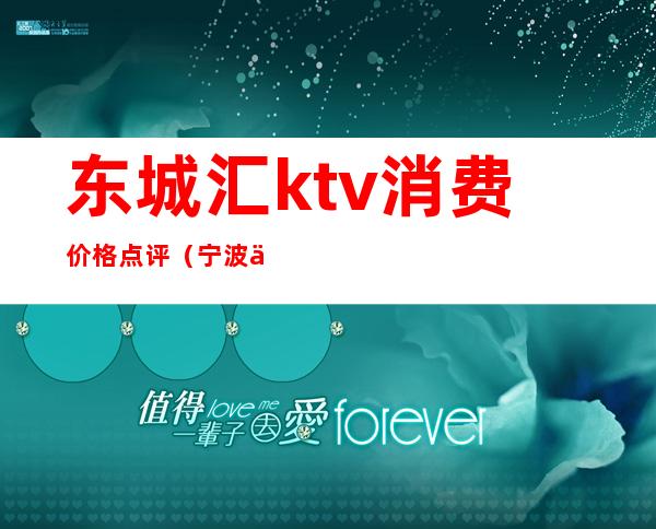 东城汇ktv消费价格点评（宁波东城汇ktv消费）