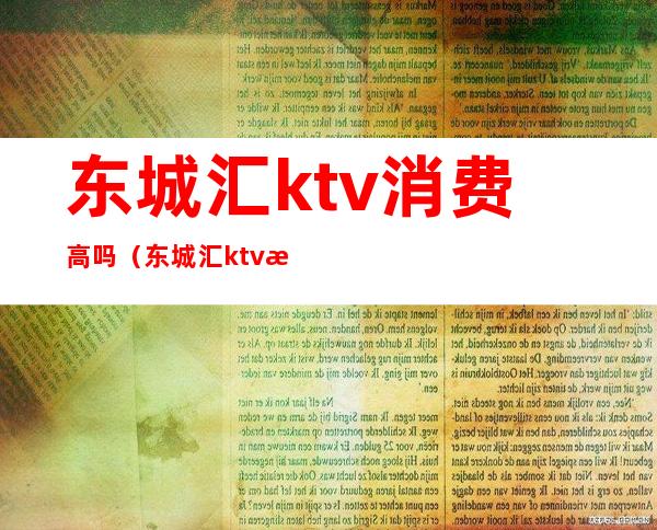 东城汇ktv消费高吗（东城汇ktv消费高吗多少钱）