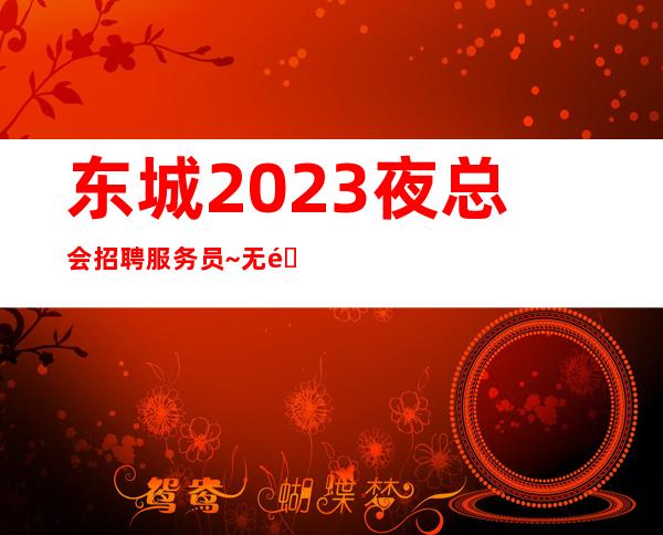 东城2023夜总会招聘服务员~无需站岗~快来查看