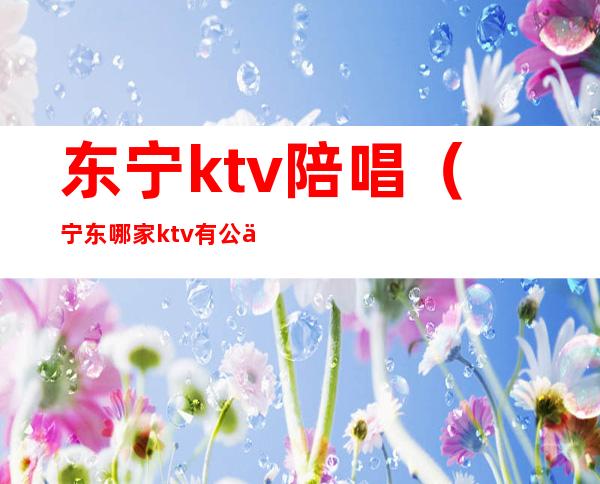 东宁ktv陪唱（宁东哪家ktv有公主）