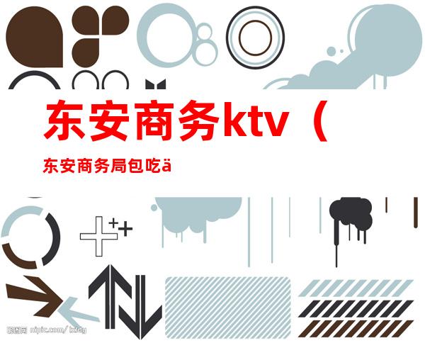 东安商务ktv（东安商务局包吃住吗）