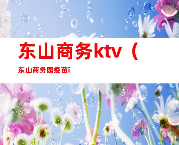 东山商务ktv（东山商务园疫苗）