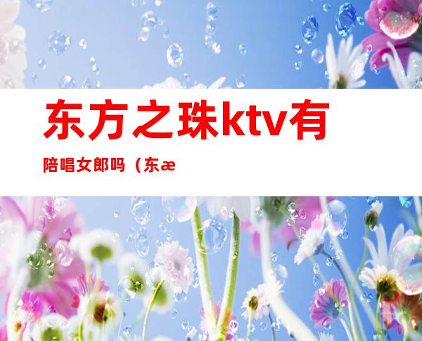 东方之珠ktv有陪唱女郎吗（东方之珠ktv南开店）