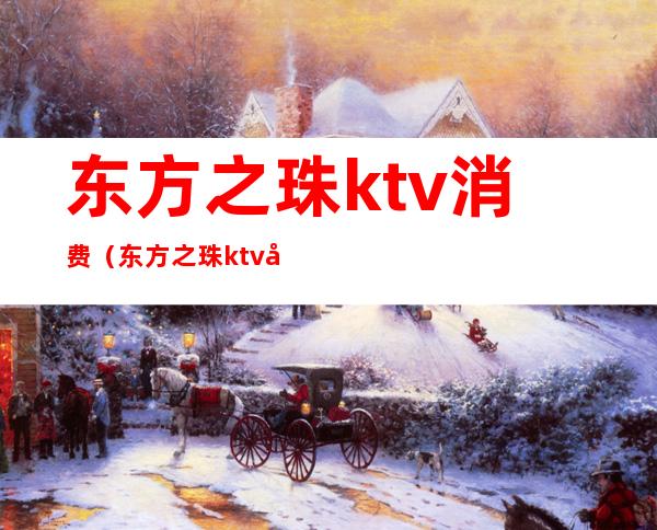 东方之珠ktv消费（东方之珠ktv大港）