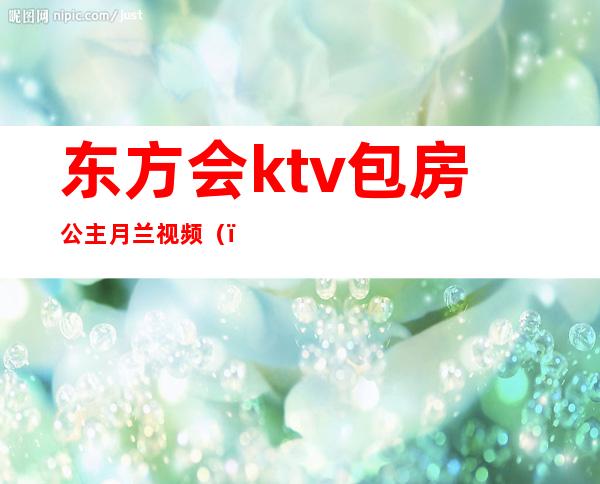 东方会ktv包房公主月兰视频（）