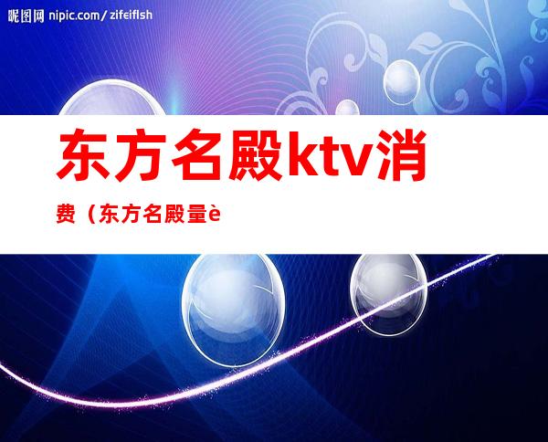 东方名殿ktv消费（东方名殿量贩KTV怎么样）