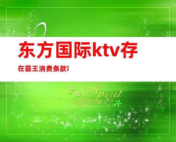 东方国际ktv存在霸王消费条款（东方国际ktv存在霸王消费条款嘛）