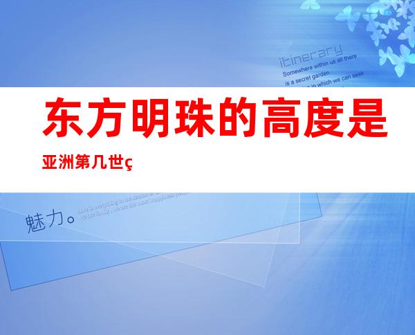 东方明珠的高度是亚洲第几世界第几?（东方明珠的高度是亚洲第几 世界第几）