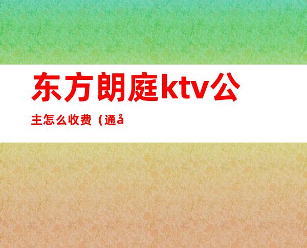 东方朗庭ktv公主怎么收费（通州东方朗庭ktv消费标准）