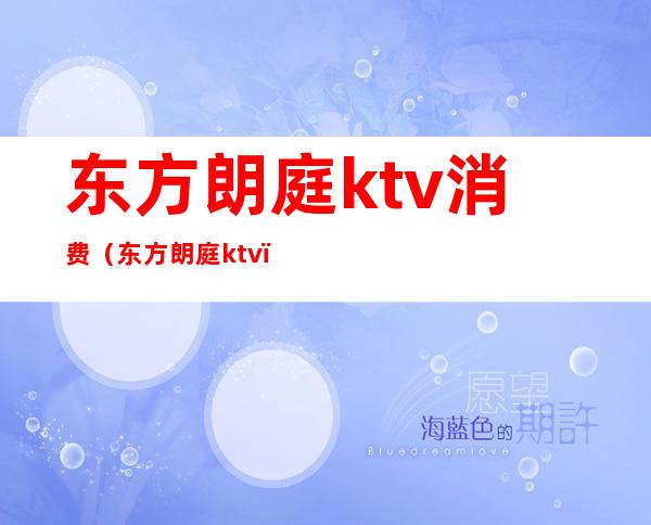 东方朗庭ktv消费（东方朗庭ktv）