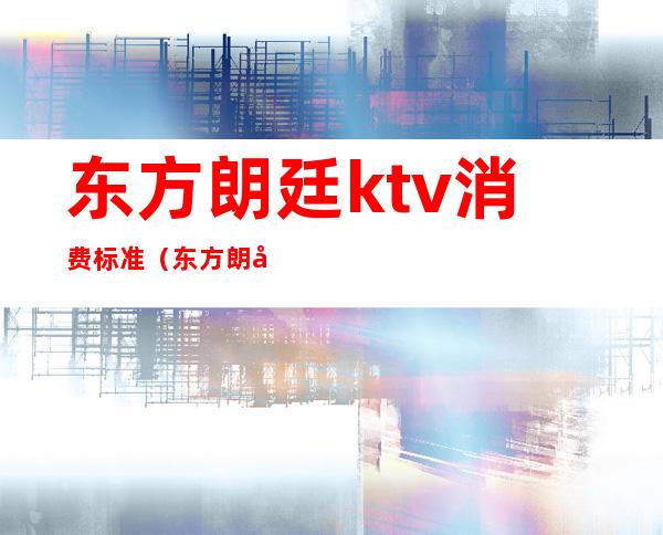 东方朗廷ktv消费标准（东方朗廷ktv消费标准价格）