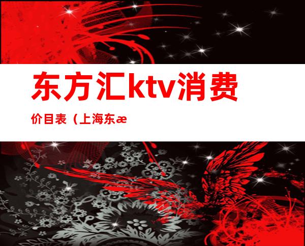 东方汇ktv消费价目表（上海东方汇ktv是一线场子吗）