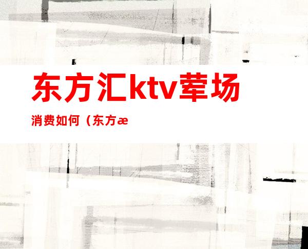 东方汇ktv荤场消费如何（东方汇ktv正规吗）