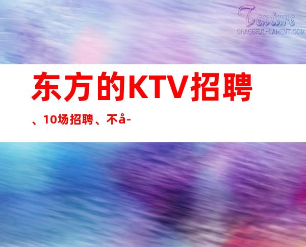 东方的KTV招聘、10场招聘、不存在淡季