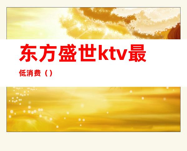 东方盛世ktv最低消费（）