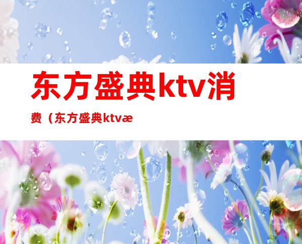 东方盛典ktv消费（东方盛典ktv消费怎么样）