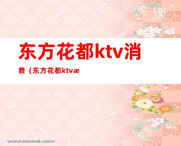 东方花都ktv消费（东方花都ktv消费怎么样）