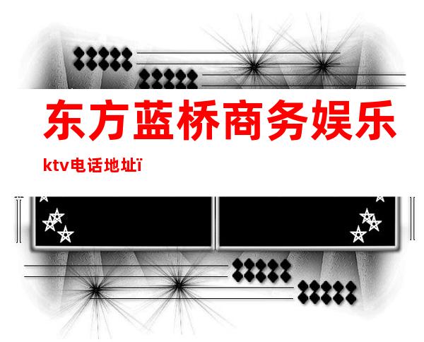 东方蓝桥商务娱乐ktv电话地址（东方蓝桥国际商务会所）