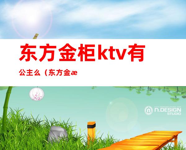 东方金柜ktv有公主么（东方金柜ktv玉凤路）