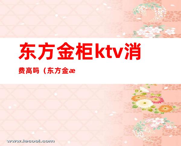 东方金柜ktv消费高吗（东方金柜ktv有公主么）