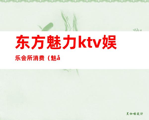 东方魅力ktv娱乐会所消费（魅力东方娱乐会所电话地址）