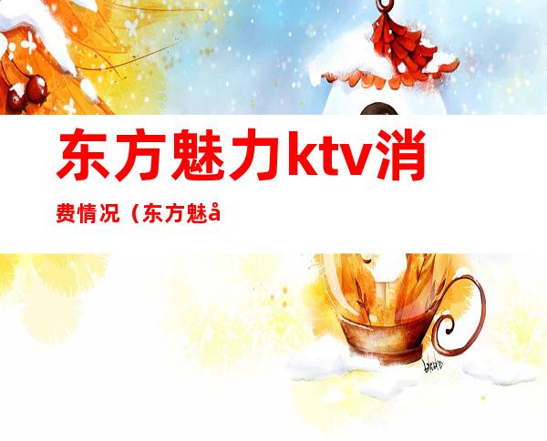 东方魅力ktv消费情况（东方魅力ktv怎么样）