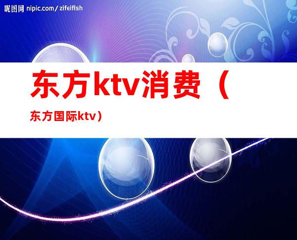 东方ktv消费（东方国际ktv）