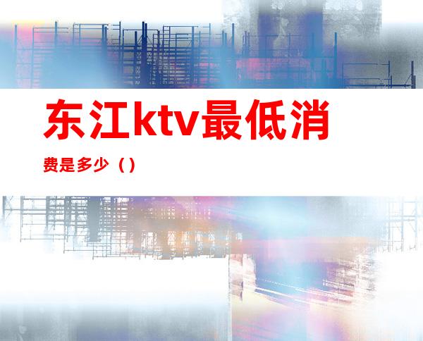 东江ktv最低消费是多少（）