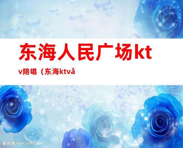 东海人民广场ktv陪唱（东海ktv关门）