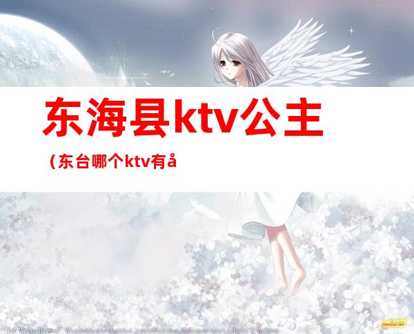 东海县ktv公主（东台哪个ktv有公主）