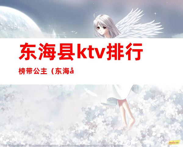 东海县ktv排行榜带公主（东海县ktv哪家有公主的）