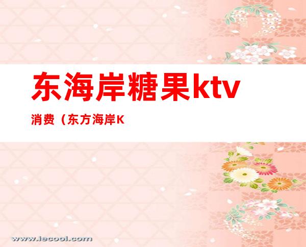 东海岸糖果ktv消费（东方海岸KTV）