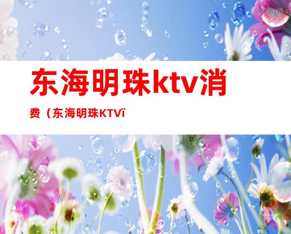 东海明珠ktv消费（东海明珠KTV）