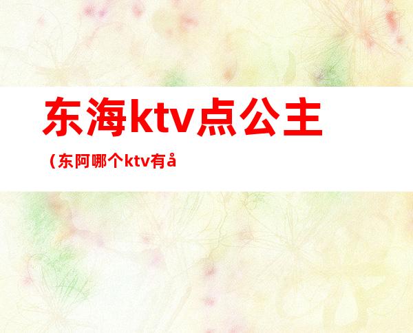 东海ktv点公主（东阿哪个ktv有公主）