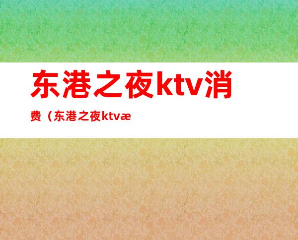 东港之夜ktv消费（东港之夜ktv消费高吗）