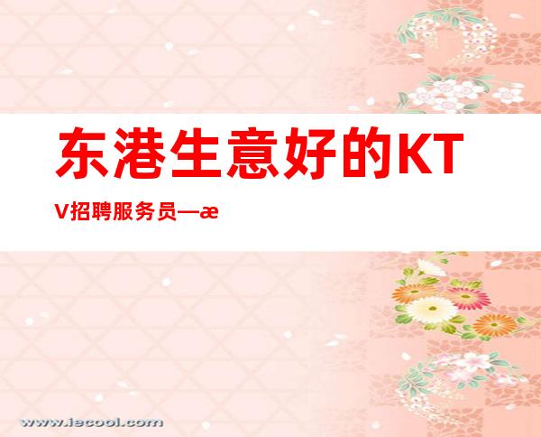 东港生意好的KTV招聘服务员—日工资—不存在淡季