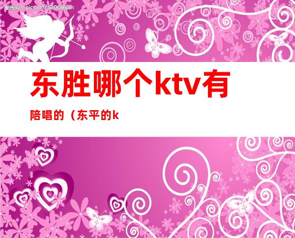 东胜哪个ktv有陪唱的（东平的ktv哪里有陪唱的）