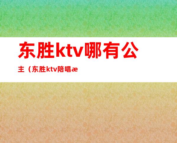 东胜ktv哪有公主（东胜ktv陪唱歌在哪里）