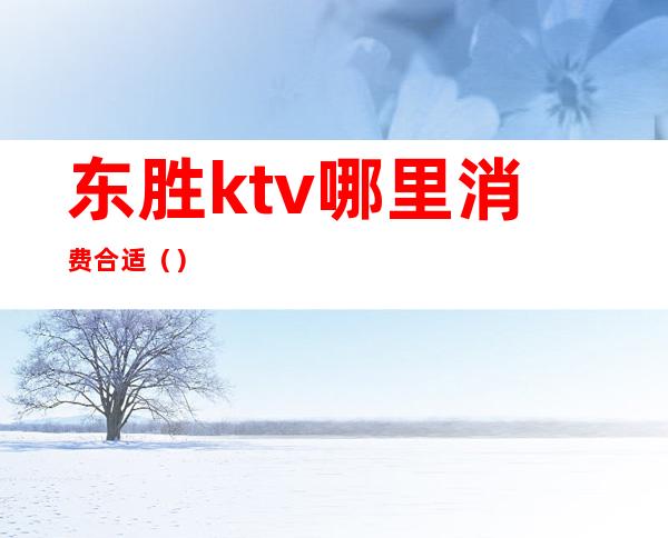 东胜ktv哪里消费合适（）